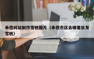天水承德网站制作雪糕图片（承德市区去哪里批发雪糕）