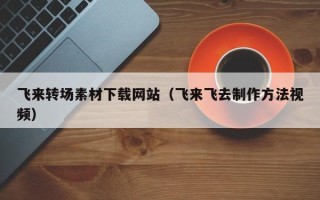 天水飞来转场素材下载网站（飞来飞去制作方法视频）