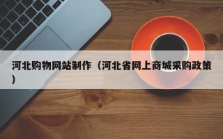 天水河北购物网站制作（河北省网上商城采购政策）