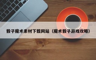 天水骰子魔术素材下载网站（魔术骰子游戏攻略）